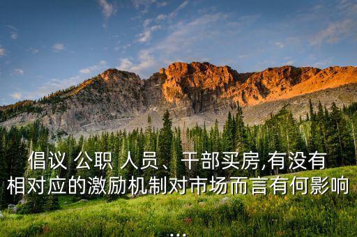 倡議 公職 人員、干部買(mǎi)房,有沒(méi)有相對(duì)應(yīng)的激勵(lì)機(jī)制對(duì)市場(chǎng)而言有何影響...