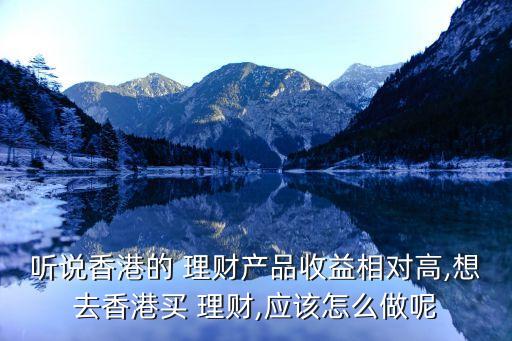 聽說(shuō)香港的 理財(cái)產(chǎn)品收益相對(duì)高,想去香港買 理財(cái),應(yīng)該怎么做呢