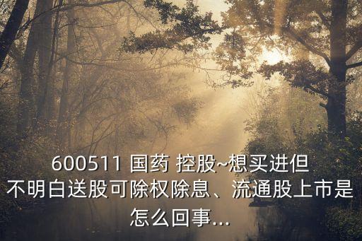 600511 國藥 控股~想買進(jìn)但不明白送股可除權(quán)除息、流通股上市是怎么回事...