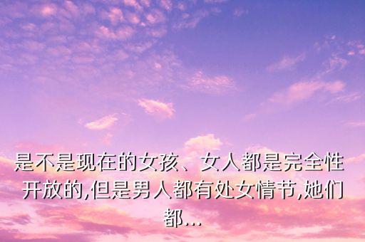 是不是現(xiàn)在的女孩、女人都是完全性 開放的,但是男人都有處女情節(jié),她們都...