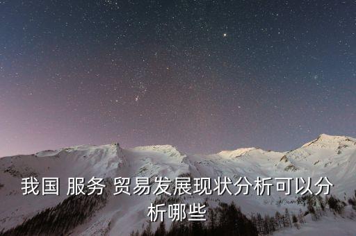 我國(guó) 服務(wù) 貿(mào)易發(fā)展現(xiàn)狀分析可以分析哪些