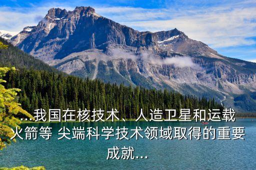 ...我國(guó)在核技術(shù)、人造衛(wèi)星和運(yùn)載火箭等 尖端科學(xué)技術(shù)領(lǐng)域取得的重要成就...