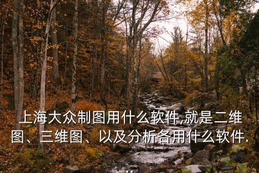  上海大眾制圖用什么軟件,就是二維圖、三維圖、以及分析各用什么軟件...