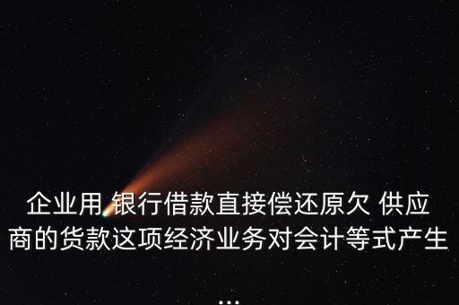 企業(yè)用 銀行借款直接償還原欠 供應(yīng)商的貨款這項(xiàng)經(jīng)濟(jì)業(yè)務(wù)對會(huì)計(jì)等式產(chǎn)生...
