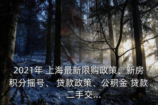 2021年 上海最新限購(gòu)政策、新房積分搖號(hào)、 貸款政策、公積金 貸款、二手交...