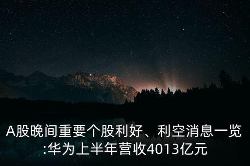 A股晚間重要個(gè)股利好、利空消息一覽:華為上半年?duì)I收4013億元
