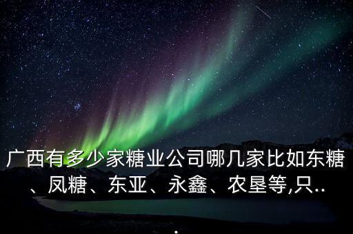 廣西有多少家糖業(yè)公司哪幾家比如東糖、鳳糖、東亞、永鑫、農(nóng)墾等,只...