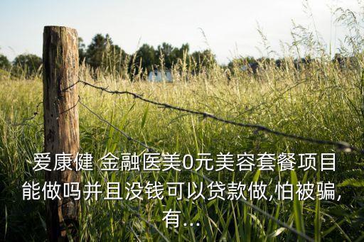  愛(ài)康健 金融醫(yī)美0元美容套餐項(xiàng)目能做嗎并且沒(méi)錢可以貸款做,怕被騙,有...