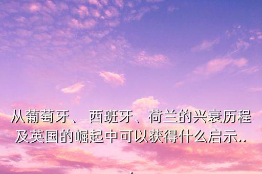 從葡萄牙、 西班牙、荷蘭的興衰歷程及英國(guó)的崛起中可以獲得什么啟示...