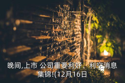 晚間,上市 公司重要利好、利空消息集錦!(12月16日