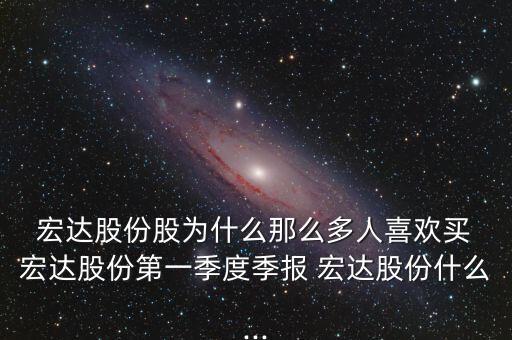  宏達(dá)股份股為什么那么多人喜歡買(mǎi) 宏達(dá)股份第一季度季報(bào) 宏達(dá)股份什么...