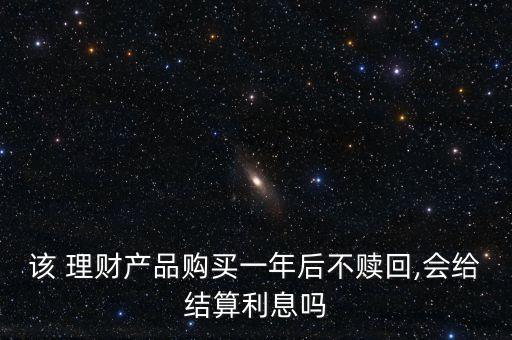 該 理財(cái)產(chǎn)品購(gòu)買(mǎi)一年后不贖回,會(huì)給結(jié)算利息嗎