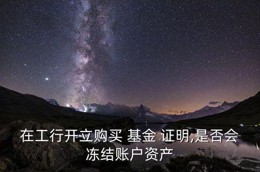 在工行開立購(gòu)買 基金 證明,是否會(huì)凍結(jié)賬戶資產(chǎn)