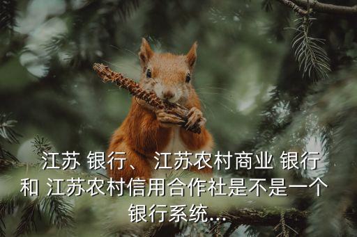  江蘇 銀行、 江蘇農(nóng)村商業(yè) 銀行和 江蘇農(nóng)村信用合作社是不是一個(gè) 銀行系統(tǒng)...