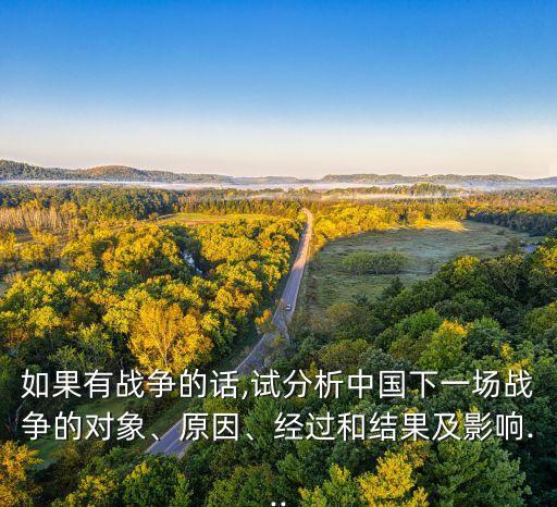 如果有戰(zhàn)爭的話,試分析中國下一場戰(zhàn)爭的對象、原因、經(jīng)過和結(jié)果及影響...