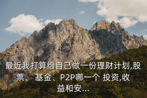 最近我打算給自己做一份理財(cái)計(jì)劃,股票、 基金、P2P哪一個(gè) 投資,收益和安...