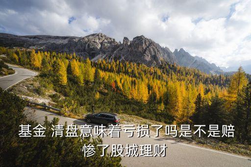 基金 清盤(pán)意味著虧損了嗎是不是賠慘了股城理財(cái)