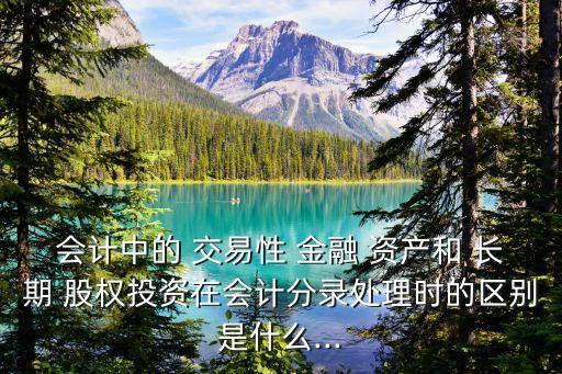 會計(jì)中的 交易性 金融 資產(chǎn)和 長期 股權(quán)投資在會計(jì)分錄處理時(shí)的區(qū)別是什么...