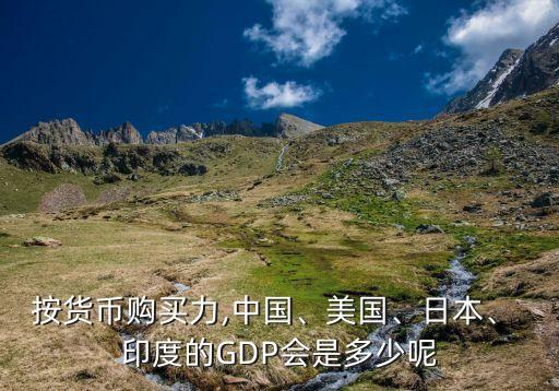 按貨幣購買力,中國、美國、日本、 印度的GDP會(huì)是多少呢