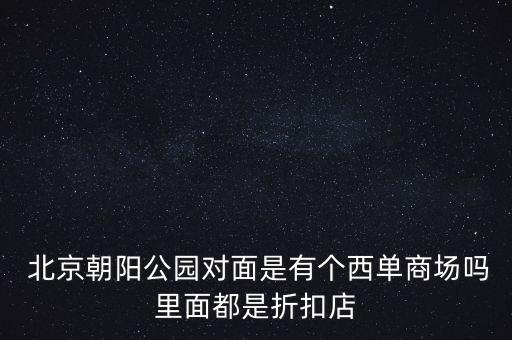  北京朝陽公園對(duì)面是有個(gè)西單商場(chǎng)嗎里面都是折扣店
