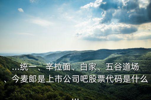 ...統(tǒng)一、辛拉面、白家、五谷道場、今麥郎是上市公司吧股票代碼是什么...