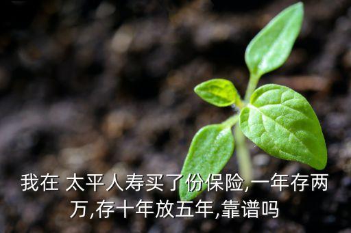 我在 太平人壽買了份保險(xiǎn),一年存兩萬(wàn),存十年放五年,靠譜嗎