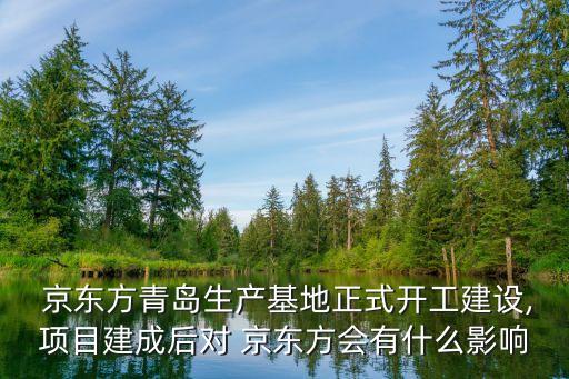  京東方青島生產(chǎn)基地正式開工建設,項目建成后對 京東方會有什么影響