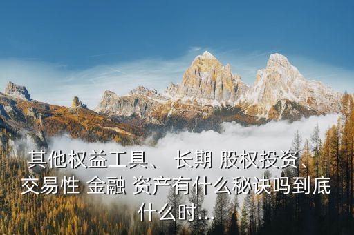 其他權(quán)益工具、 長期 股權(quán)投資、 交易性 金融 資產(chǎn)有什么秘訣嗎到底什么時(shí)...