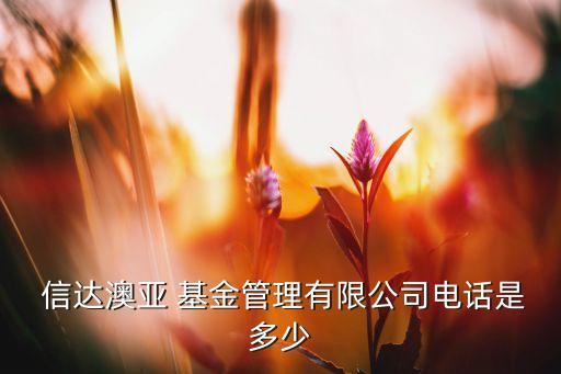  信達(dá)澳亞 基金管理有限公司電話(huà)是多少