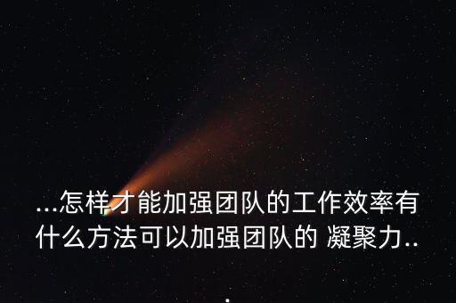 ...怎樣才能加強(qiáng)團(tuán)隊(duì)的工作效率有什么方法可以加強(qiáng)團(tuán)隊(duì)的 凝聚力...