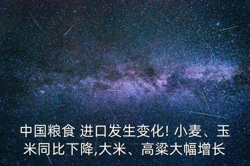 中國糧食 進(jìn)口發(fā)生變化! 小麥、玉米同比下降,大米、高粱大幅增長