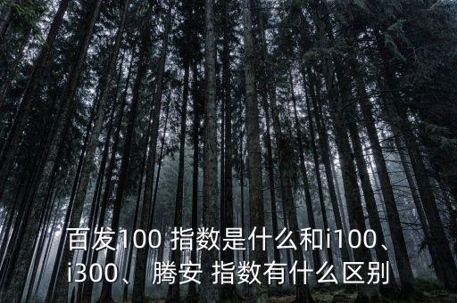 百發(fā)100 指數(shù)是什么和i100、i300、 騰安 指數(shù)有什么區(qū)別