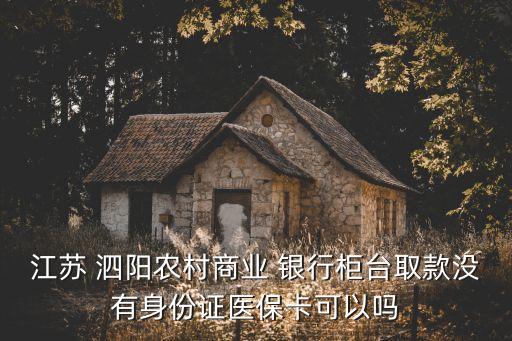 江蘇 泗陽(yáng)農(nóng)村商業(yè) 銀行柜臺(tái)取款沒(méi)有身份證醫(yī)?？梢詥? class=