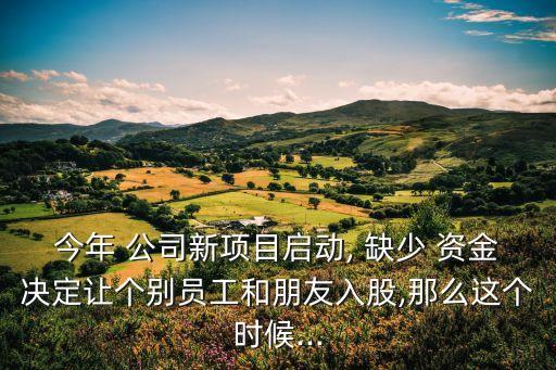 今年 公司新項(xiàng)目啟動, 缺少 資金決定讓個別員工和朋友入股,那么這個時候...