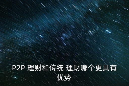 P2P 理財(cái)和傳統(tǒng) 理財(cái)哪個更具有優(yōu)勢