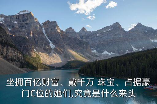 坐擁百億財富、戴千萬 珠寶、占據(jù)豪門C位的她們,究竟是什么來頭