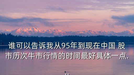 誰可以告訴我從95年到現(xiàn)在中國 股市歷次牛市行情的時間最好具體一點(diǎn)...