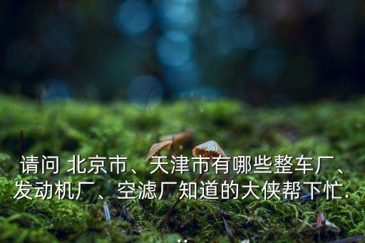 請問 北京市、天津市有哪些整車廠、發(fā)動(dòng)機(jī)廠、空濾廠知道的大俠幫下忙...