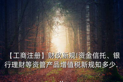 【工商注冊】財政新規(guī)!資金信托、銀行理財?shù)荣Y管產(chǎn)品增值稅新規(guī)知多少...