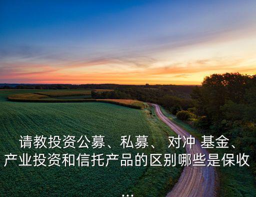 請教投資公募、私募、 對沖 基金、產(chǎn)業(yè)投資和信托產(chǎn)品的區(qū)別哪些是保收...