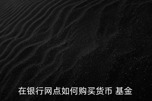 在銀行網點如何購買貨幣 基金