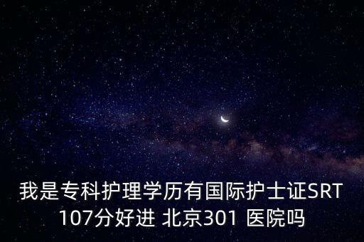我是?？谱o理學歷有國際護士證SRT107分好進 北京301 醫(yī)院嗎