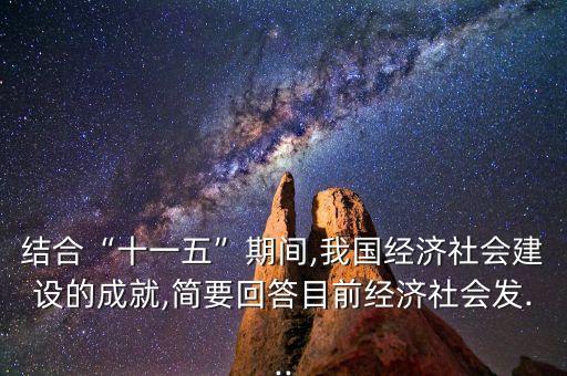 結(jié)合“十一五”期間,我國經(jīng)濟社會建設(shè)的成就,簡要回答目前經(jīng)濟社會發(fā)...