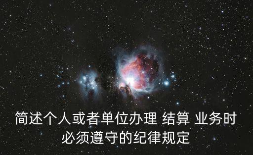 簡述個(gè)人或者單位辦理 結(jié)算 業(yè)務(wù)時(shí)必須遵守的紀(jì)律規(guī)定
