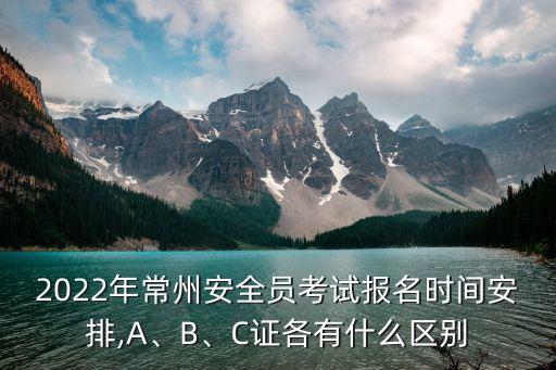 2022年常州安全員考試報(bào)名時(shí)間安排,A、B、C證各有什么區(qū)別