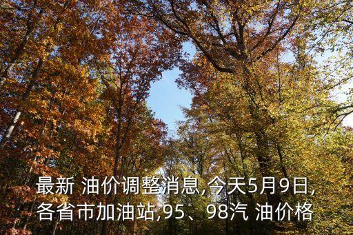 最新 油價調整消息,今天5月9日,各省市加油站,95、98汽 油價格