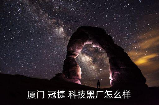 廈門(mén) 冠捷 科技黑廠(chǎng)怎么樣