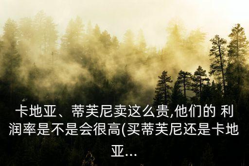 卡地亞、蒂芙尼賣這么貴,他們的 利潤率是不是會(huì)很高(買蒂芙尼還是卡地亞...