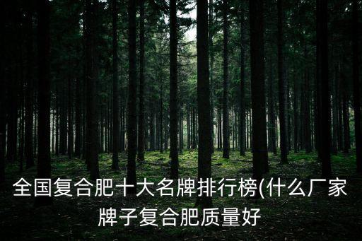 全國復合肥十大名牌排行榜(什么廠家牌子復合肥質(zhì)量好