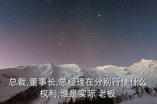 總裁,董事長,總經(jīng)理在分別行使什么權(quán)利,誰是實際 老板